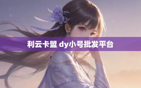 利云卡盟 dy小号批发平台