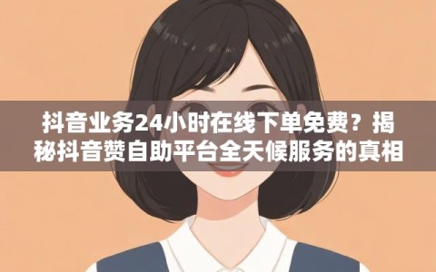 抖音业务24小时在线下单免费？揭秘抖音赞自助平台全天候服务的真相