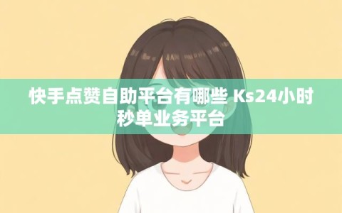 快手点赞自助平台有哪些 Ks24小时秒单业务平台