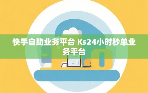 快手自助业务平台 Ks24小时秒单业务平台