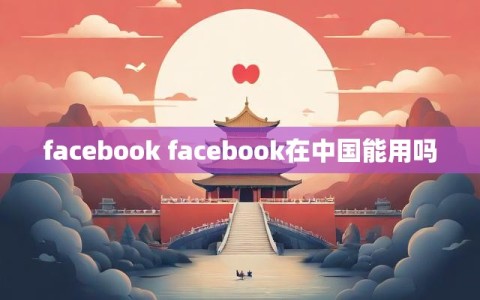 facebook facebook在中国能用吗