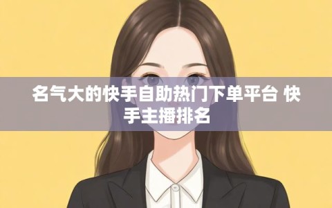 名气大的快手自助热门下单平台 快手主播排名