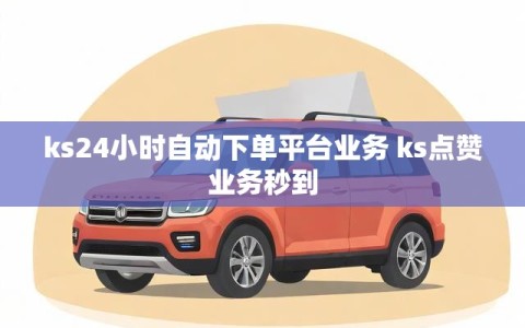 ks24小时自动下单平台业务 ks点赞业务秒到