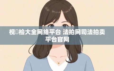 枧愊桧大全网络平台 法拍网司法拍卖平台官网