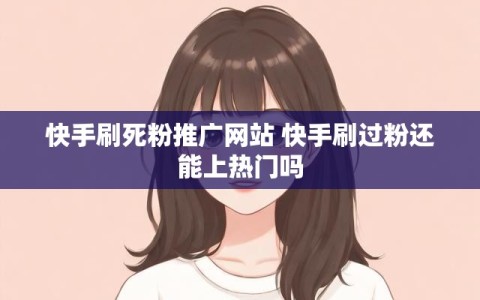 快手刷死粉推广网站 快手刷过粉还能上热门吗