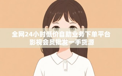 全网24小时低价自助业务下单平台 影视会员批发一手货源