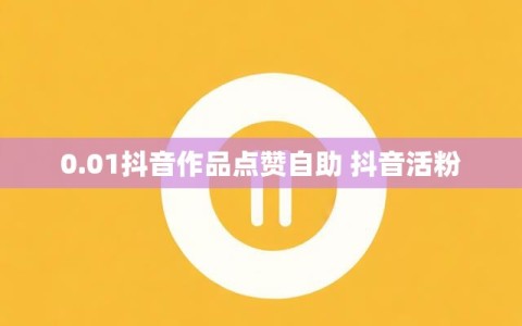 0.01抖音作品点赞自助 抖音活粉