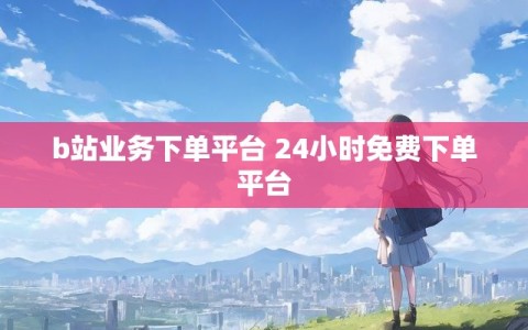 b站业务下单平台 24小时免费下单平台