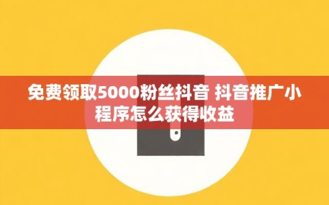 免费领取5000粉丝抖音 抖音推广小程序怎么获得收益