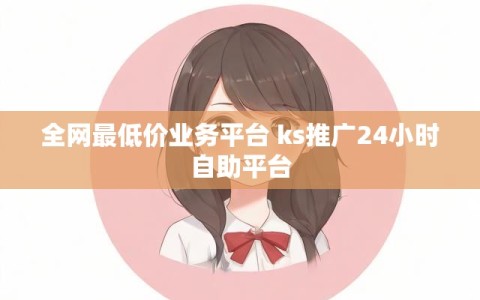 全网最低价业务平台 ks推广24小时自助平台