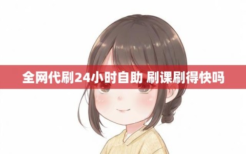 全网代刷24小时自助 刷课刷得快吗
