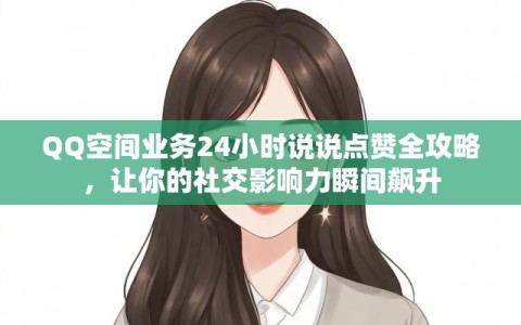 QQ空间业务24小时说说点赞全攻略，让你的社交影响力瞬间飙升
