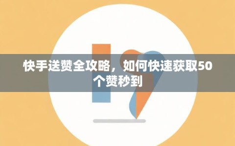 快手送赞全攻略，如何快速获取50个赞秒到
