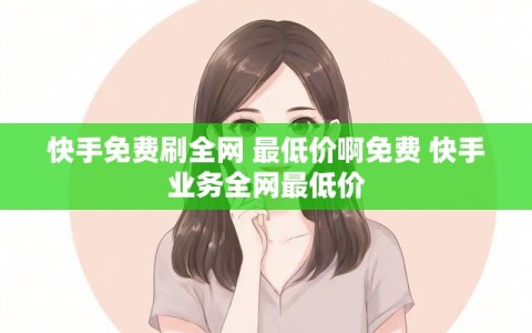 快手免费刷全网 最低价啊免费 快手业务全网最低价