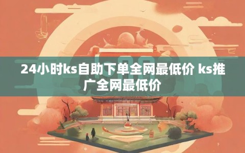 24小时ks自助下单全网最低价 ks推广全网最低价