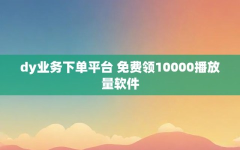 dy业务下单平台 免费领10000播放量软件
