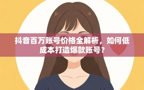 抖音百万账号价格全解析，如何低成本打造爆款账号？
