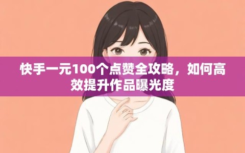 快手一元100个点赞全攻略，如何高效提升作品曝光度