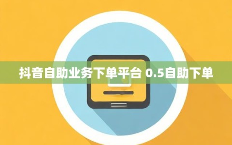 抖音自助业务下单平台 0.5自助下单