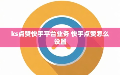 ks点赞快手平台业务 快手点赞怎么设置