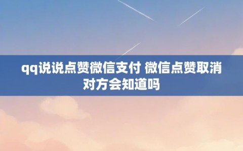 qq说说点赞微信支付 微信点赞取消对方会知道吗