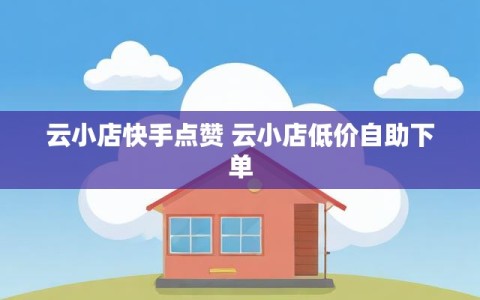 云小店快手点赞 云小店低价自助下单