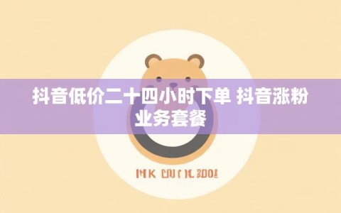 抖音低价二十四小时下单 抖音涨粉业务套餐