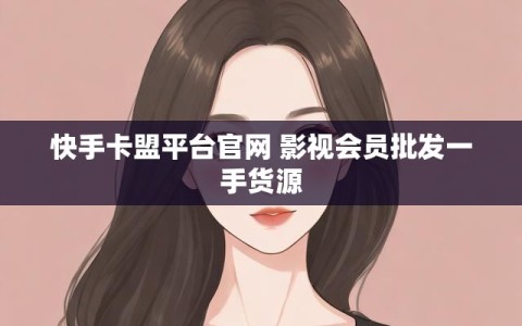 快手卡盟平台官网 影视会员批发一手货源