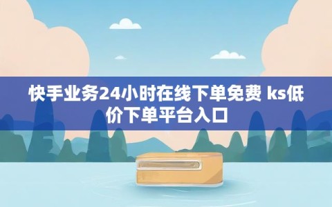 快手业务24小时在线下单免费 ks低价下单平台入口