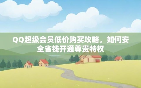 QQ超级会员低价购买攻略，如何安全省钱开通尊贵特权