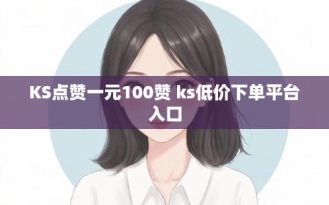 KS点赞一元100赞 ks低价下单平台入口