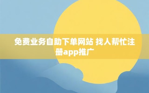 免费业务自助下单网站 找人帮忙注册app推广
