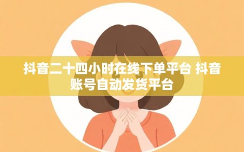 抖音二十四小时在线下单平台 抖音账号自动发货平台