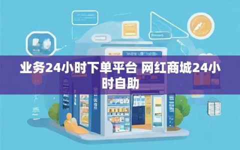 业务24小时下单平台 网红商城24小时自助