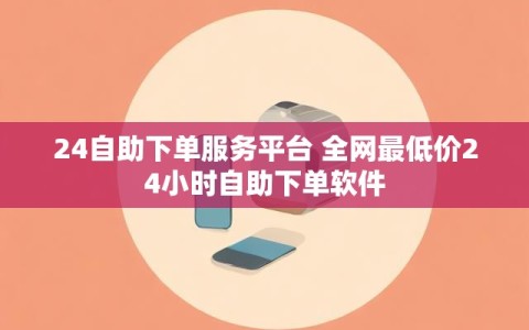 24自助下单服务平台 全网最低价24小时自助下单软件