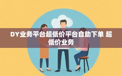 DY业务平台超低价平台自助下单 超低价业务