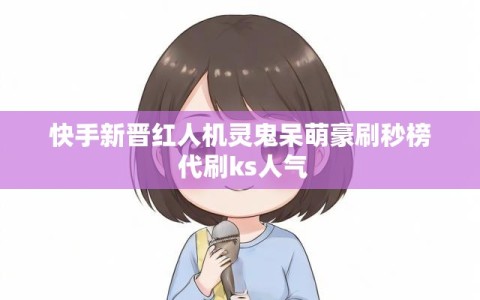 快手新晋红人机灵鬼呆萌豪刷秒榜 代刷ks人气