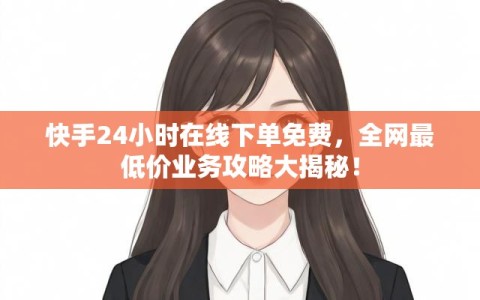 快手24小时在线下单免费，全网最低价业务攻略大揭秘！