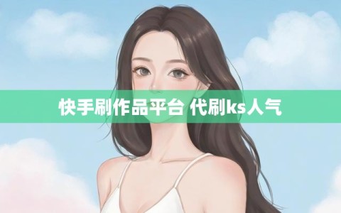 快手刷作品平台 代刷ks人气
