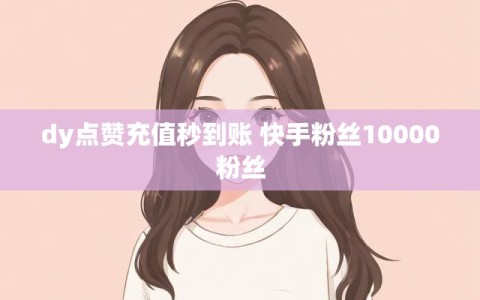dy点赞充值秒到账 快手粉丝10000粉丝