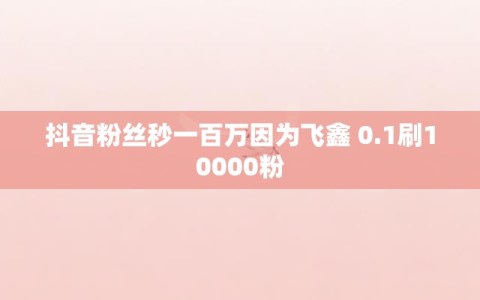 抖音粉丝秒一百万因为飞鑫 0.1刷10000粉