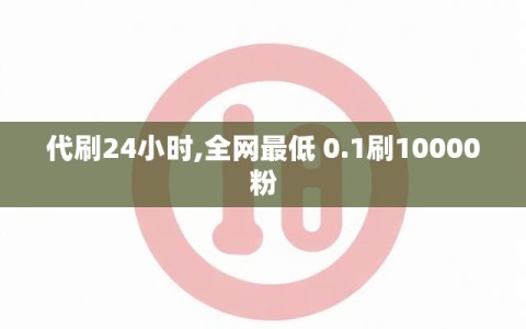 代刷24小时,全网最低 0.1刷10000粉