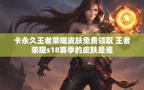 卡永久王者荣耀皮肤免费领取 王者荣耀s18赛季的皮肤是谁