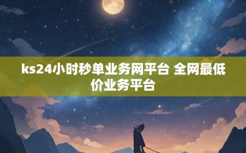 ks24小时秒单业务网平台 全网最低价业务平台