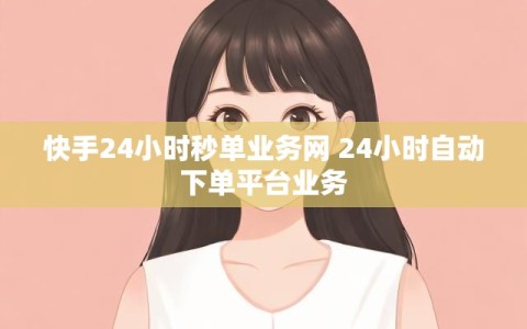 快手24小时秒单业务网 24小时自动下单平台业务