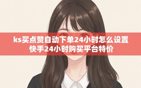 ks买点赞自动下单24小时怎么设置 快手24小时购买平台特价