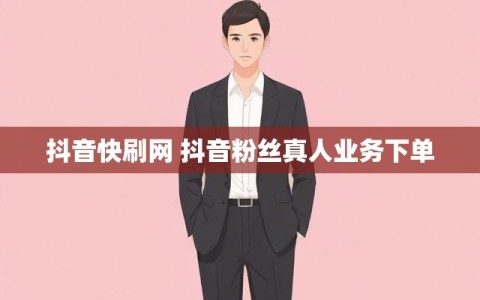 抖音快刷网 抖音粉丝真人业务下单