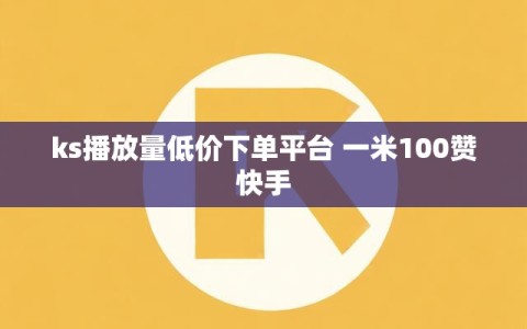 ks播放量低价下单平台 一米100赞快手