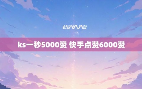 ks一秒5000赞 快手点赞6000赞