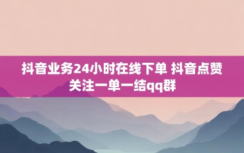 抖音业务24小时在线下单 抖音点赞关注一单一结qq群